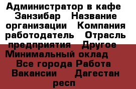 Администратор в кафе "Занзибар › Название организации ­ Компания-работодатель › Отрасль предприятия ­ Другое › Минимальный оклад ­ 1 - Все города Работа » Вакансии   . Дагестан респ.